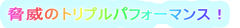 脅威のトリプルパフォーマンス!